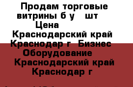 Продам торговые витрины б/у 3 шт.  › Цена ­ 5 500 - Краснодарский край, Краснодар г. Бизнес » Оборудование   . Краснодарский край,Краснодар г.